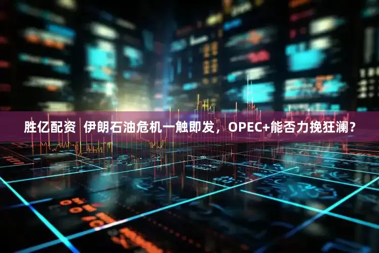 胜亿配资  伊朗石油危机一触即发，OPEC+能否力挽狂澜？
