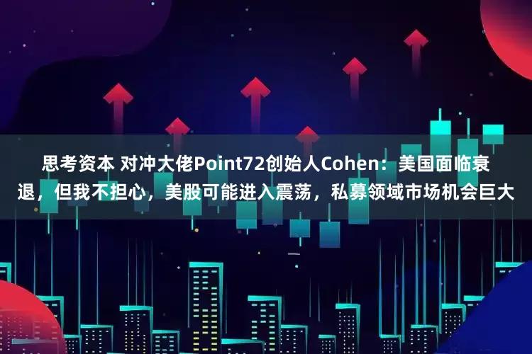 思考资本 对冲大佬Point72创始人Cohen：美国面临衰退，但我不担心，美股可能进入震荡，私募领域市场机会巨大