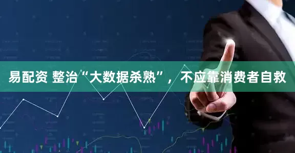 易配资 整治“大数据杀熟”，不应靠消费者自救
