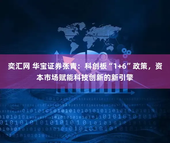 奕汇网 华宝证券张青：科创板“1+6”政策，资本市场赋能科技创新的新引擎