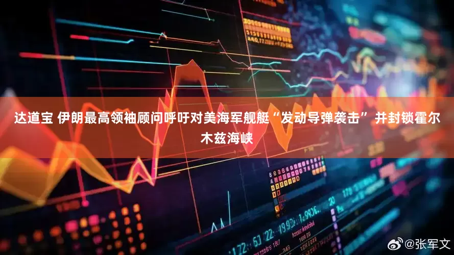 达道宝 伊朗最高领袖顾问呼吁对美海军舰艇“发动导弹袭击” 并封锁霍尔木兹海峡