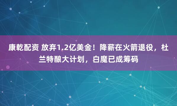 康乾配资 放弃1.2亿美金！降薪在火箭退役，杜兰特酿大计划，白魔已成筹码