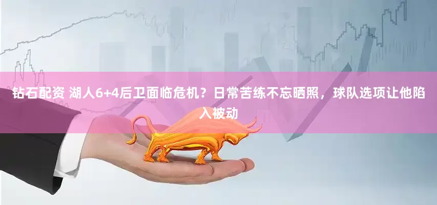 钻石配资 湖人6+4后卫面临危机？日常苦练不忘晒照，球队选项让他陷入被动