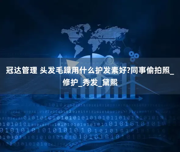冠达管理 头发毛躁用什么护发素好?同事偷拍照_修护_秀发_黛熙