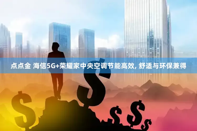 点点金 海信5G+荣耀家中央空调节能高效, 舒适与环保兼得