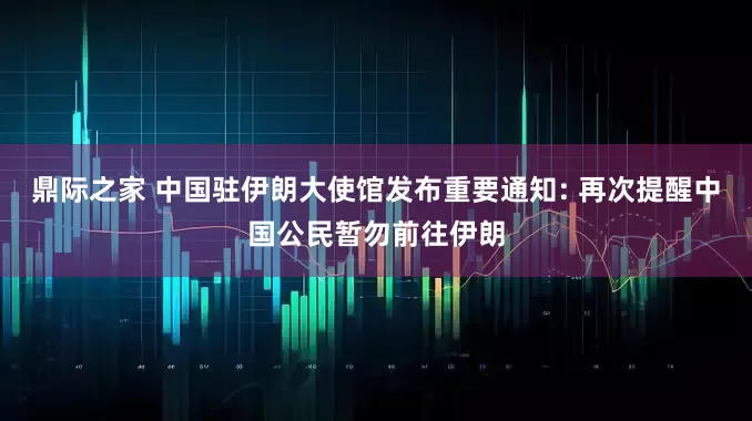 鼎际之家 中国驻伊朗大使馆发布重要通知: 再次提醒中国公民暂勿前往伊朗