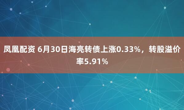 凤凰配资 6月30日海亮转债上涨0.33%，转股溢价率5.91%