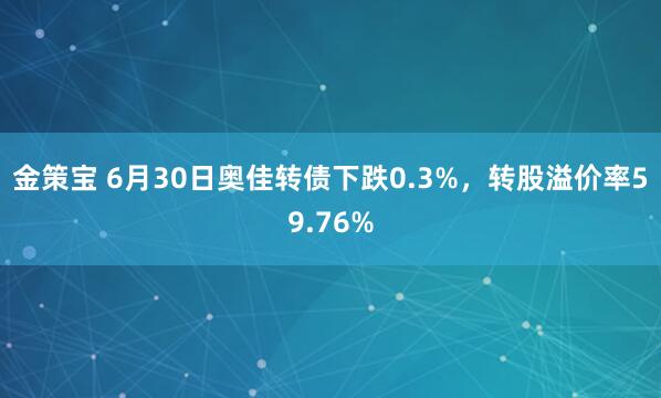 金策宝 6月30日奥佳转债下跌0.3%，转股溢价率59.76%