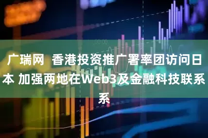广瑞网  香港投资推广署率团访问日本 加强两地在Web3及金融科技联系