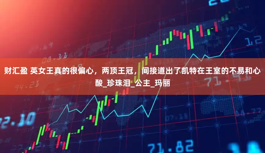 财汇盈 英女王真的很偏心，两顶王冠，间接道出了凯特在王室的不易和心酸_珍珠泪_公主_玛丽