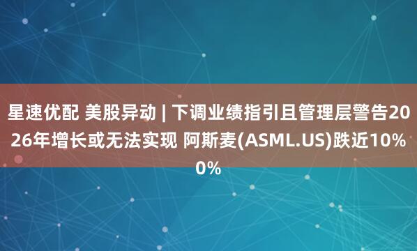 星速优配 美股异动 | 下调业绩指引且管理层警告2026年增长或无法实现 阿斯麦(ASML.US)跌近10%