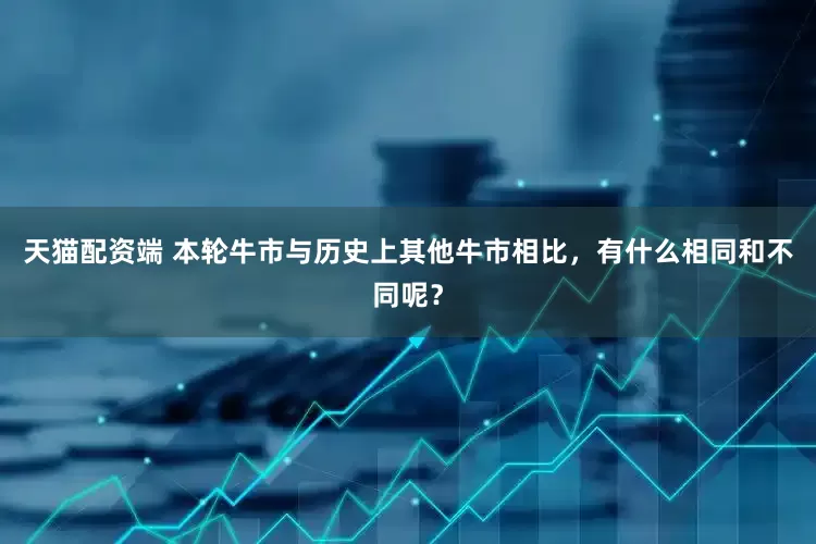 天猫配资端 本轮牛市与历史上其他牛市相比，有什么相同和不同呢？