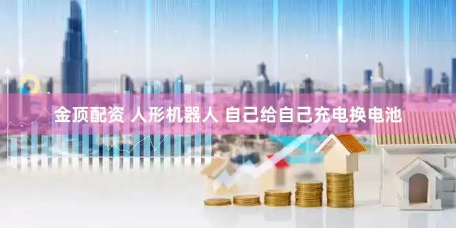金顶配资 人形机器人 自己给自己充电换电池