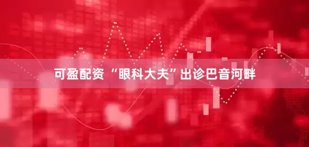可盈配资 “眼科大夫”出诊巴音河畔