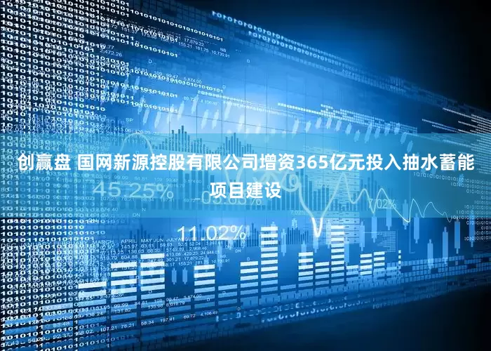 创赢盘 国网新源控股有限公司增资365亿元投入抽水蓄能项目建设