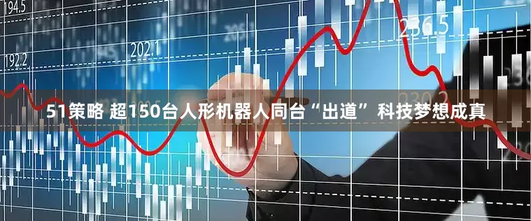 51策略 超150台人形机器人同台“出道” 科技梦想成真
