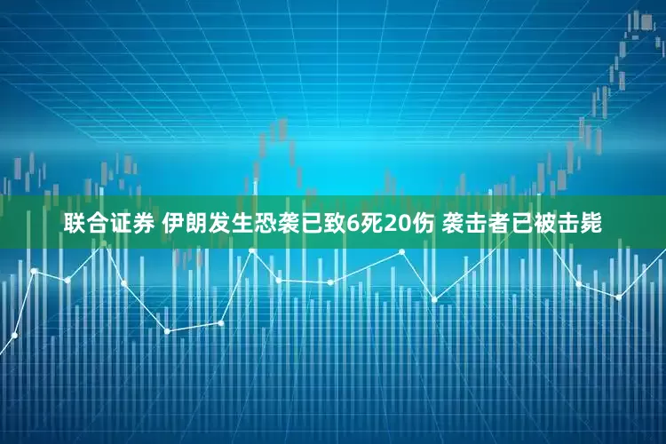 联合证券 伊朗发生恐袭已致6死20伤 袭击者已被击毙
