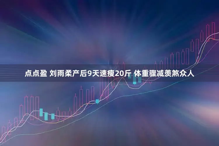 点点盈 刘雨柔产后9天速瘦20斤 体重骤减羡煞众人