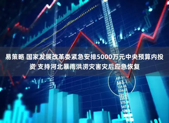 易策略 国家发展改革委紧急安排5000万元中央预算内投资 支持河北暴雨洪涝灾害灾后应急恢复