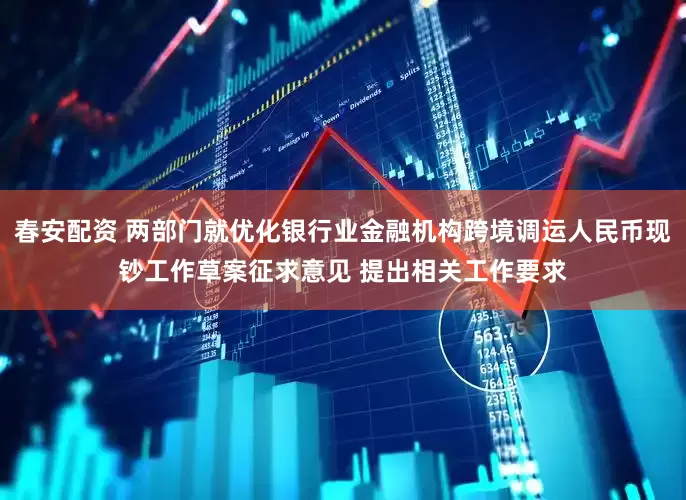 春安配资 两部门就优化银行业金融机构跨境调运人民币现钞工作草案征求意见 提出相关工作要求