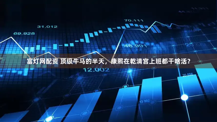 富灯网配资 顶级牛马的半天，康熙在乾清宫上班都干啥活？