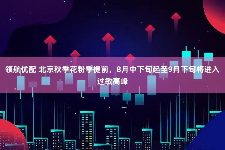 领航优配 北京秋季花粉季提前，8月中下旬起至9月下旬将进入过敏高峰