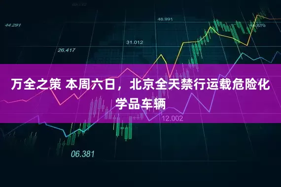万全之策 本周六日，北京全天禁行运载危险化学品车辆