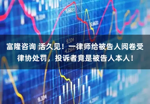 富隆咨询 活久见！一律师给被告人阅卷受律协处罚，投诉者竟是被告人本人！