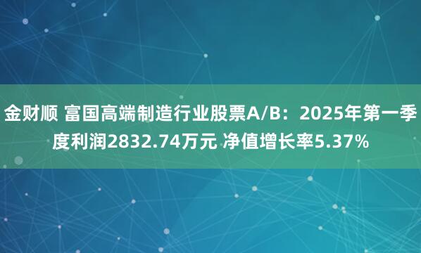 金财顺 富国高端制造行业股票A/B：2025年第一季度利润2832.74万元 净值增长率5.37%