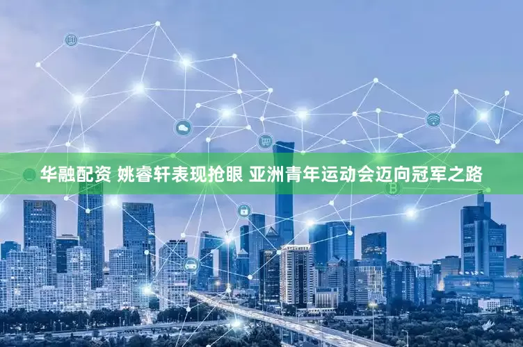 华融配资 姚睿轩表现抢眼 亚洲青年运动会迈向冠军之路