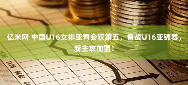 亿米网 中国U16女排亚青会获第五，备战U16亚锦赛，新主攻加盟！