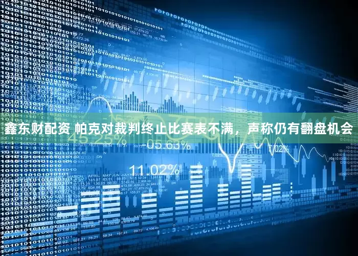 鑫东财配资 帕克对裁判终止比赛表不满，声称仍有翻盘机会