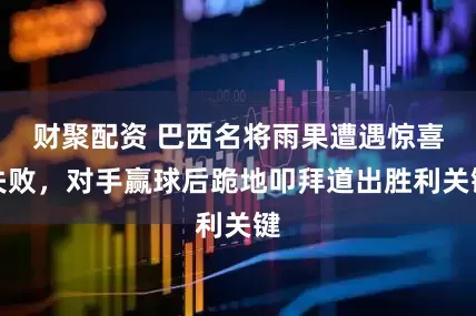 财聚配资 巴西名将雨果遭遇惊喜失败，对手赢球后跪地叩拜道出胜利关键