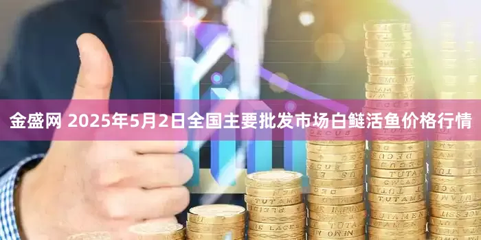 金盛网 2025年5月2日全国主要批发市场白鲢活鱼价格行情