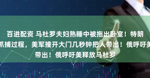 百进配资 马杜罗夫妇熟睡中被拖出卧室！特朗普：观看了抓捕过程，美军撞开大门几秒钟把人带出！俄呼吁美释放马杜罗