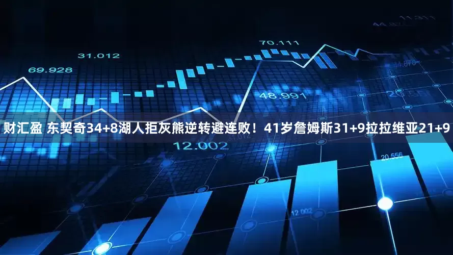财汇盈 东契奇34+8湖人拒灰熊逆转避连败！41岁詹姆斯31+9拉拉维亚21+9