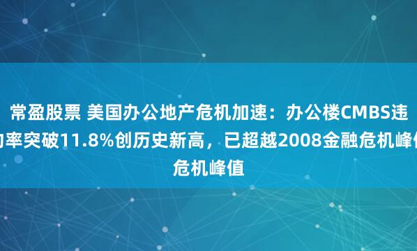常盈股票 美国办公地产危机加速：办公楼CMBS违约率突破11.8%创历史新高，已超越2008金融危机峰值