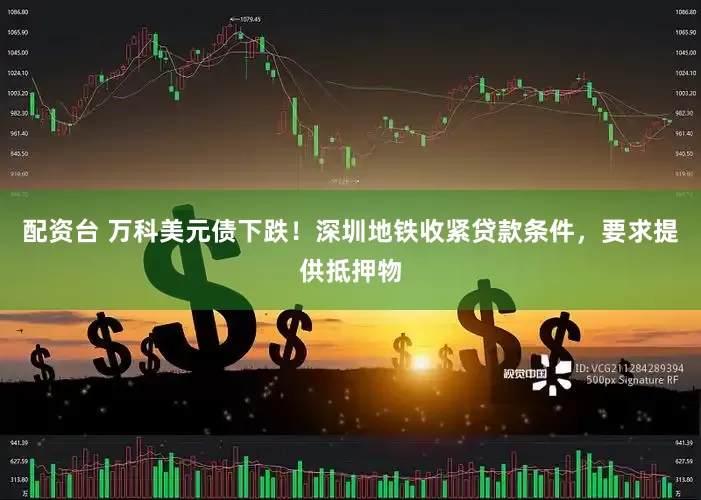配资台 万科美元债下跌!深圳地铁收紧贷款条件,要求提供抵押物