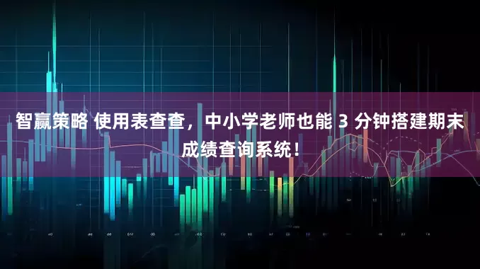 智赢策略 使用表查查，中小学老师也能 3 分钟搭建期末成绩查询系统！