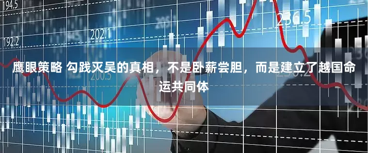 鹰眼策略 勾践灭吴的真相，不是卧薪尝胆，而是建立了越国命运共同体