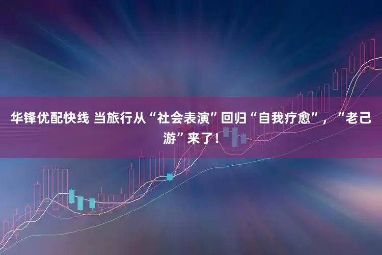 华锋优配快线 当旅行从“社会表演”回归“自我疗愈”，“老己游”来了！