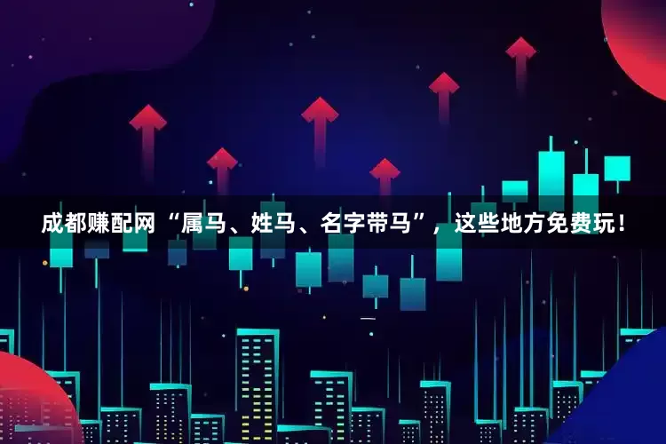 成都赚配网 “属马、姓马、名字带马”，这些地方免费玩！