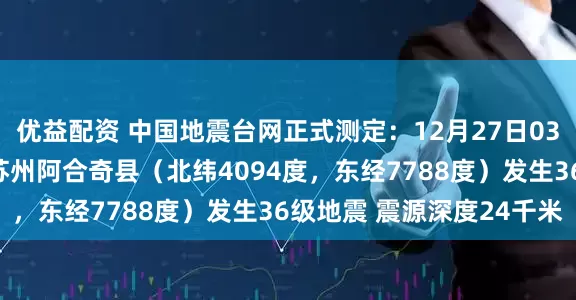 优益配资 中国地震台网正式测定：12月27日03时44分在新疆克孜勒苏州阿合奇县（北纬4094度，东经7788度）发生36级地震 震源深度24千米