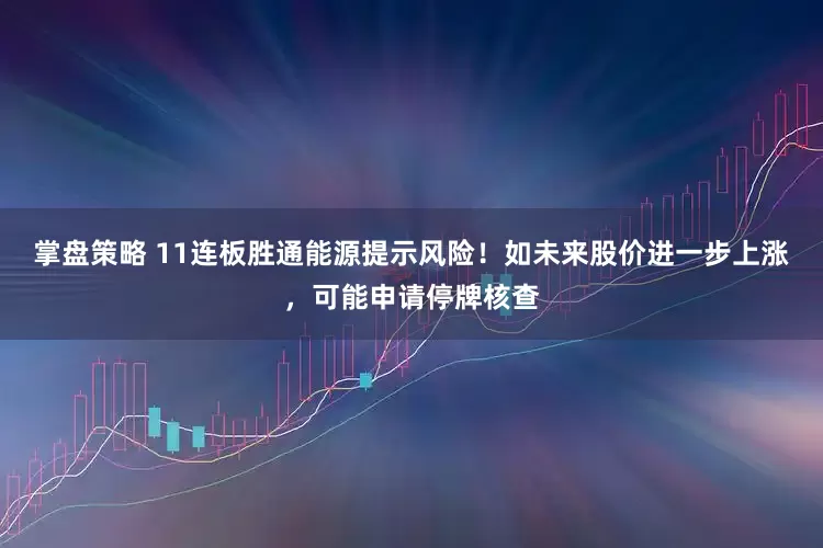 掌盘策略 11连板胜通能源提示风险！如未来股价进一步上涨，可能申请停牌核查