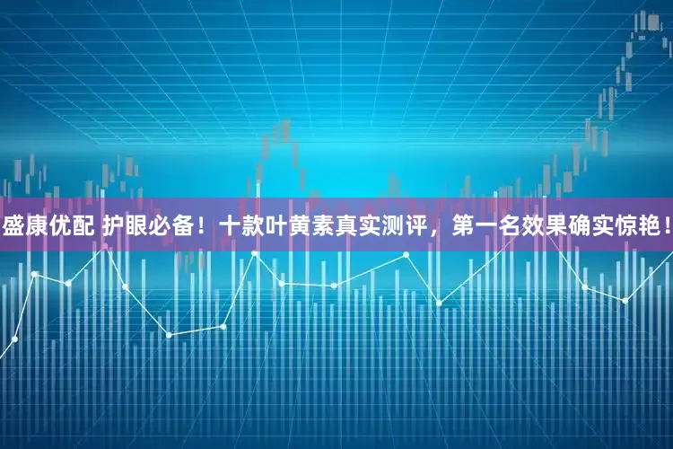 盛康优配 护眼必备！十款叶黄素真实测评，第一名效果确实惊艳！