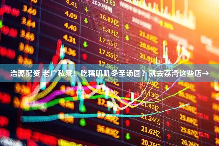 浩源配资 老广私藏！吃糯叽叽冬至汤圆？就去荔湾这些店→