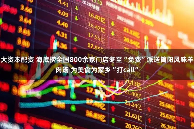 大资本配资 海底捞全国800余家门店冬至“免费”派送简阳风味羊肉汤 为美食为家乡“打call”