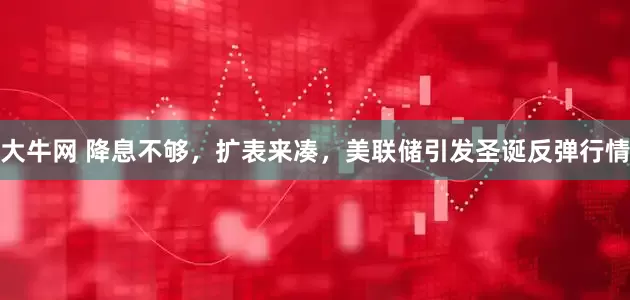 大牛网 降息不够，扩表来凑，美联储引发圣诞反弹行情