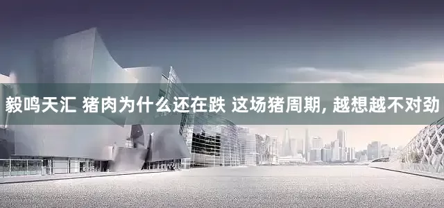 毅鸣天汇 猪肉为什么还在跌 这场猪周期, 越想越不对劲