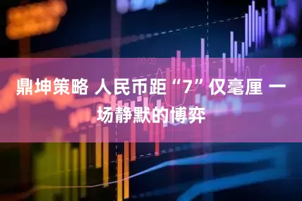 鼎坤策略 人民币距“7”仅毫厘 一场静默的博弈
